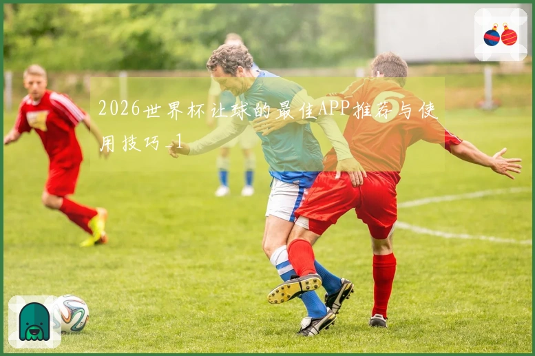 2026世界杯让球的最佳APP推荐与使用技巧_1