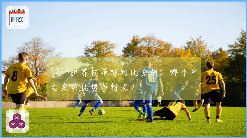 2026世界杯滚球对比分析：哪个平台更具优势与特点
