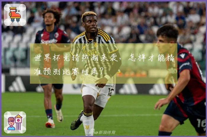 世界杯竞猜热潮来袭，怎样才能精准预测比赛结果？