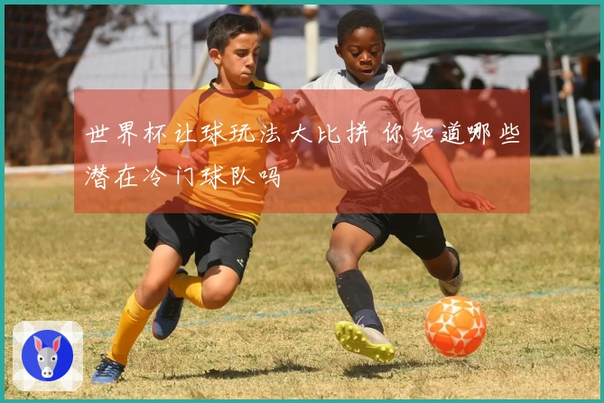 世界杯让球玩法大比拼 你知道哪些潜在冷门球队吗