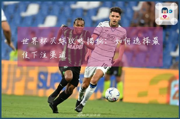 世界杯买球攻略揭秘：如何选择最佳下注渠道