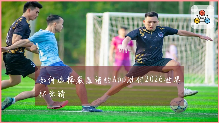 如何选择最靠谱的App进行2026世界杯竞猜