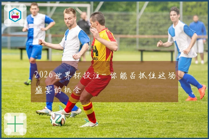 2026世界杯投注- 你能否抓住这场盛宴的机会