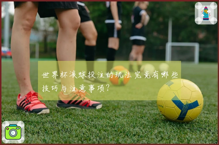 世界杯滚球投注的玩法究竟有哪些技巧与注意事项？