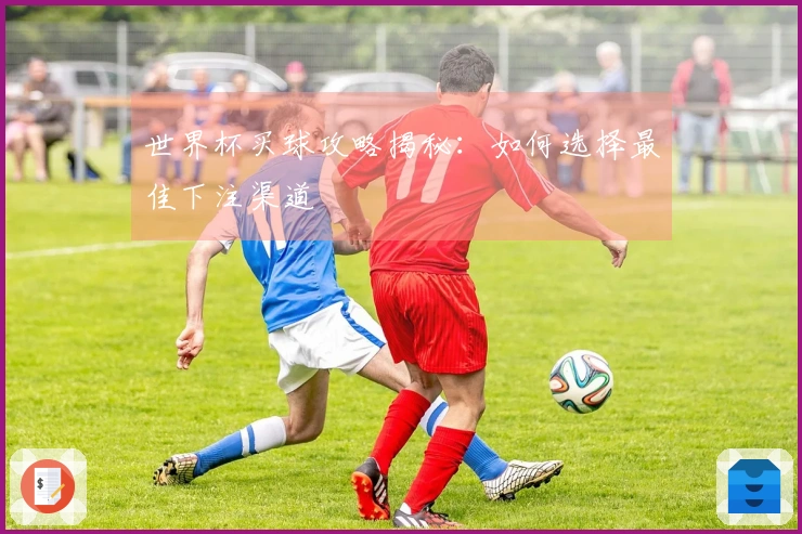世界杯买球攻略揭秘：如何选择最佳下注渠道