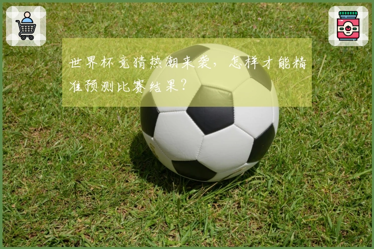 世界杯竞猜热潮来袭，怎样才能精准预测比赛结果？